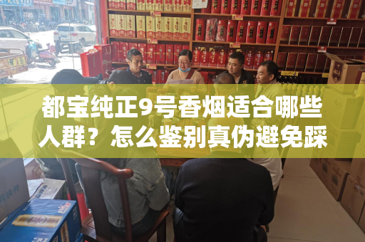 都宝纯正9号香烟适合哪些人群？怎么鉴别真伪避免踩坑？